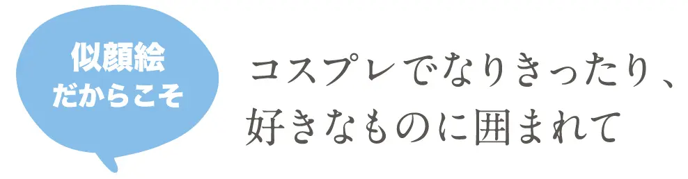 コスプレでなりきったり、好きなものに囲まれて